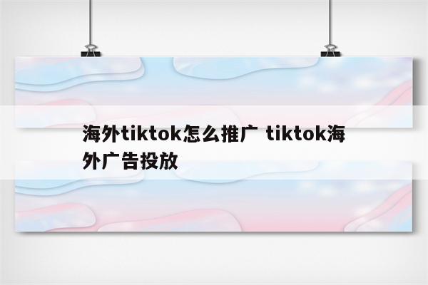 海外tiktok怎么推广 tiktok海外广告投放