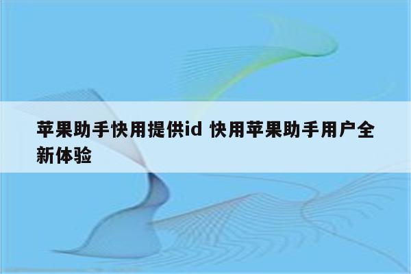 苹果助手快用提供id 快用苹果助手用户全新体验