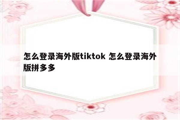 怎么登录海外版tiktok 怎么登录海外版拼多多