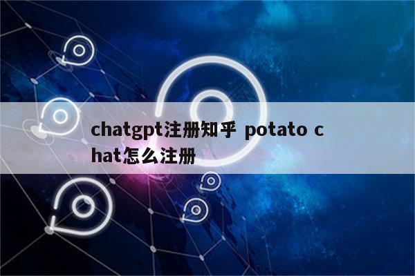 chatgpt注册知乎 potato chat怎么注册