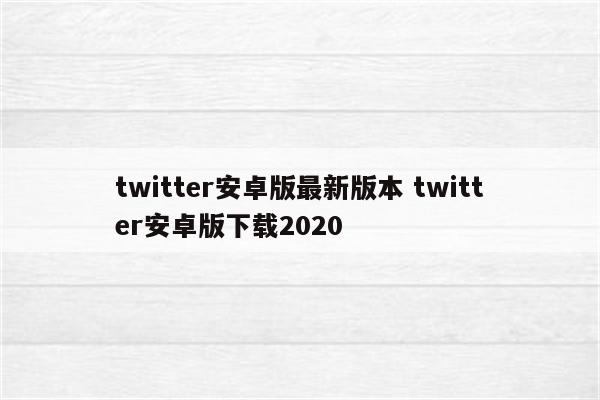 twitter安卓版最新版本 twitter安卓版下载2020