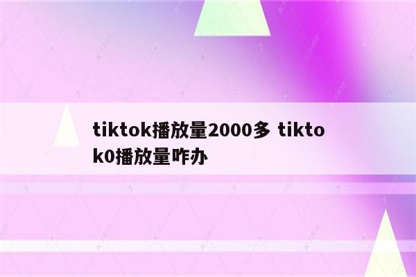 tiktok播放量2000多 tiktok0播放量咋办
