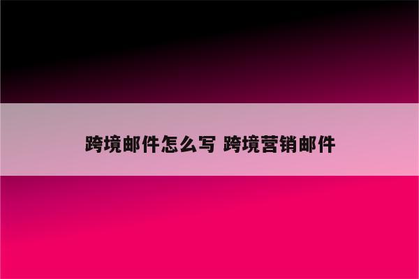 跨境邮件怎么写 跨境营销邮件