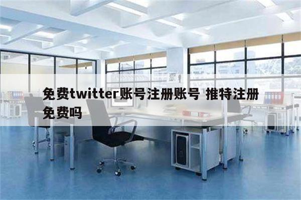 免费twitter账号注册账号 推特注册免费吗