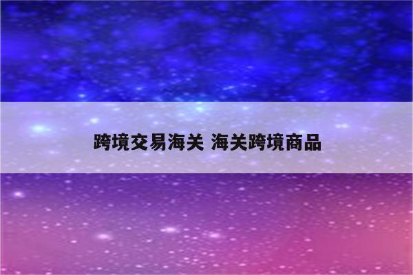 跨境交易海关 海关跨境商品