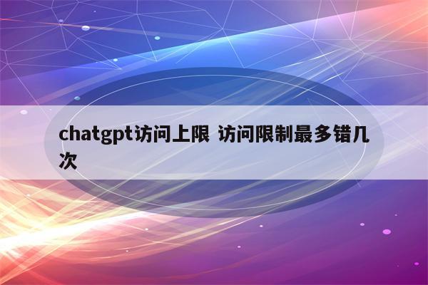 chatgpt访问上限 访问限制最多错几次