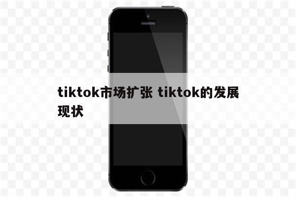 tiktok市场扩张 tiktok的发展现状
