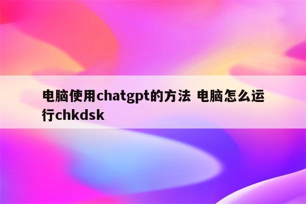 电脑使用chatgpt的方法 电脑怎么运行chkdsk