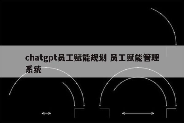 chatgpt员工赋能规划 员工赋能管理系统