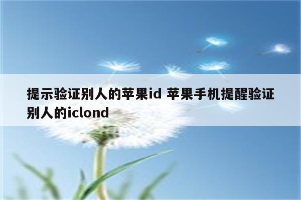 提示验证别人的苹果id 苹果手机提醒验证别人的iclond