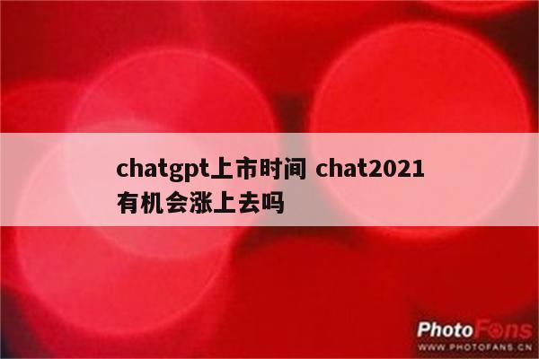 chatgpt上市时间 chat2021有机会涨上去吗