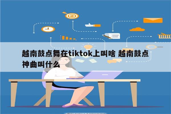 越南鼓点舞在tiktok上叫啥 越南鼓点神曲叫什么