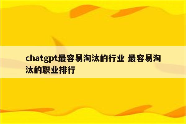 chatgpt最容易淘汰的行业 最容易淘汰的职业排行