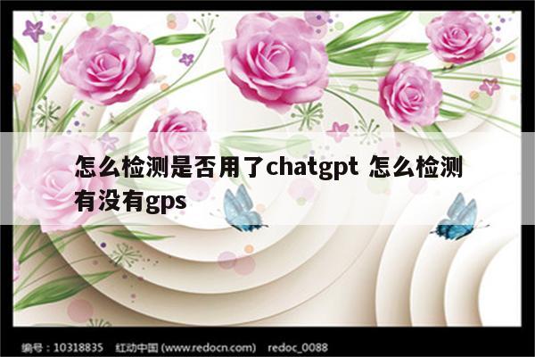 怎么检测是否用了chatgpt 怎么检测有没有gps