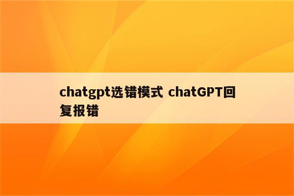 chatgpt选错模式 chatGPT回复报错