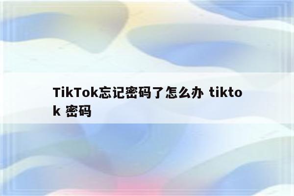 TikTok忘记密码了怎么办 tiktok 密码