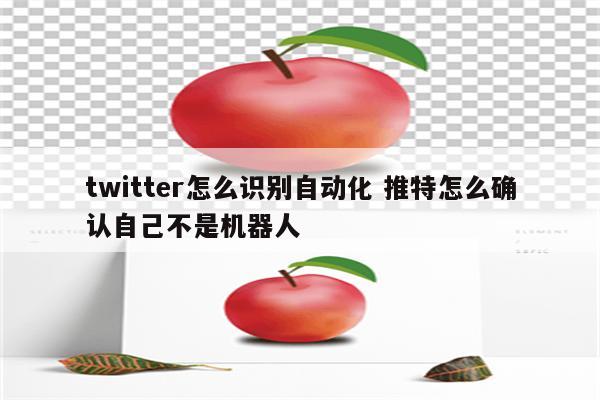 twitter怎么识别自动化 推特怎么确认自己不是机器人