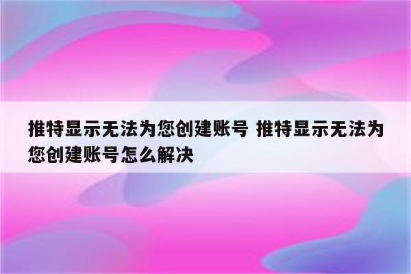 推特显示无法为您创建账号 推特显示无法为您创建账号怎么解决