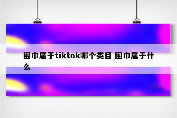 围巾属于tiktok哪个类目 围巾属于什么