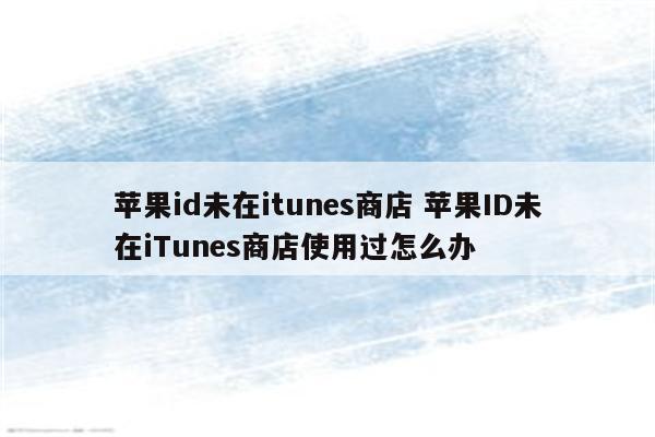 苹果id未在itunes商店 苹果ID未在iTunes商店使用过怎么办