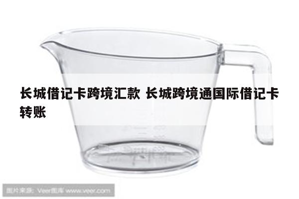 长城借记卡跨境汇款 长城跨境通国际借记卡转账