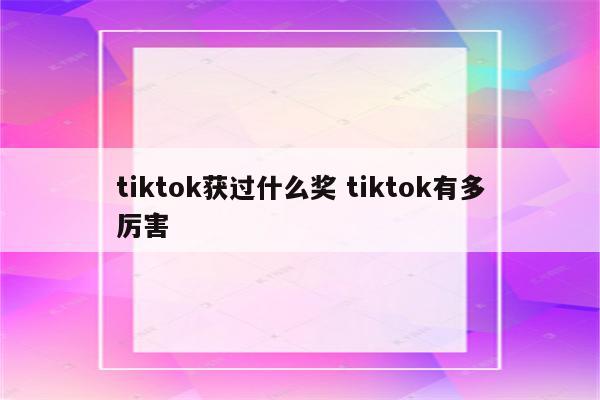 tiktok获过什么奖 tiktok有多厉害
