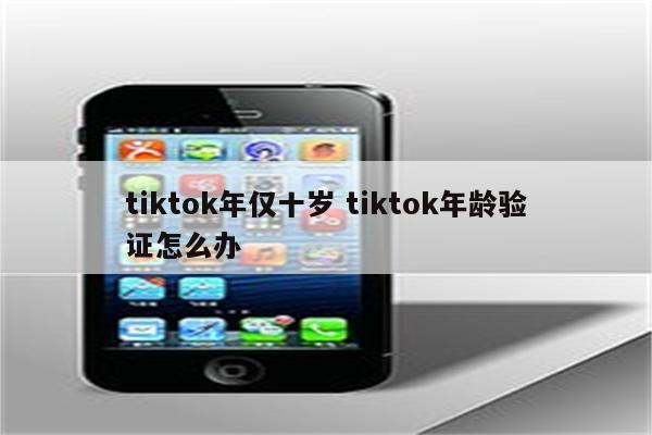 tiktok年仅十岁 tiktok年龄验证怎么办