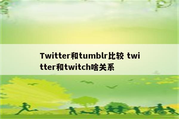 Twitter和tumblr比较 twitter和twitch啥关系