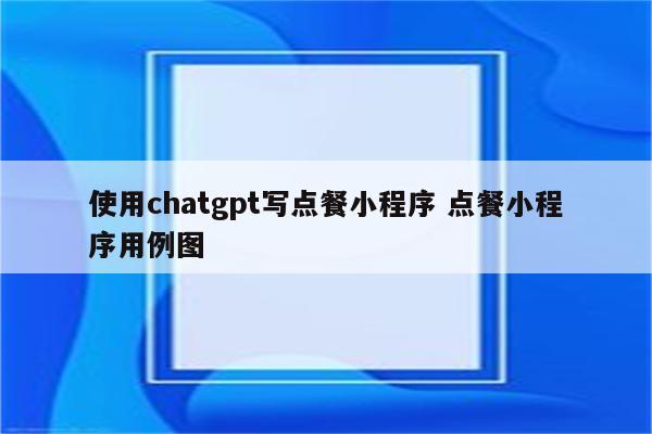 详细阅读:使用chatgpt写点餐小程序 点餐小程序用例图 使用chatgpt写点餐小程序 点餐小程序用例图