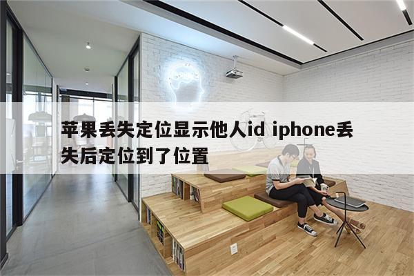 苹果丢失定位显示他人id iphone丢失后定位到了位置