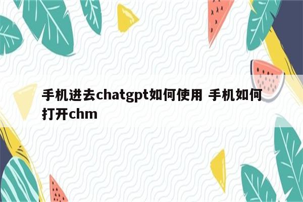 手机进去chatgpt如何使用 手机如何打开chm