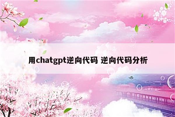 用chatgpt逆向代码 逆向代码分析