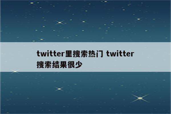 twitter里搜索热门 twitter搜索结果很少