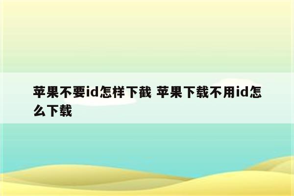 苹果不要id怎样下截 苹果下载不用id怎么下载