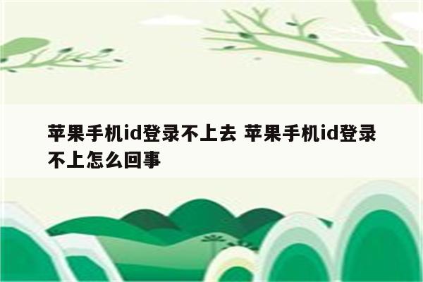 苹果手机id登录不上去 苹果手机id登录不上怎么回事