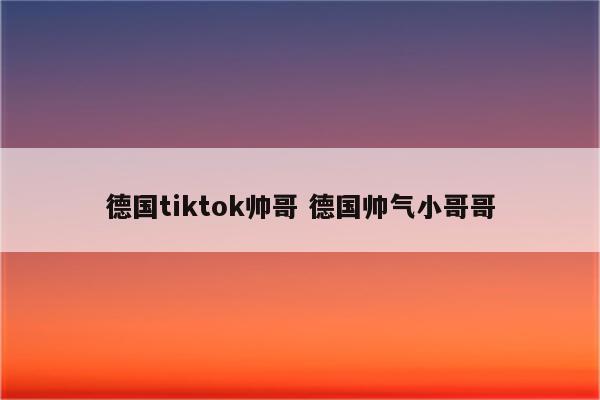 德国tiktok帅哥 德国帅气小哥哥