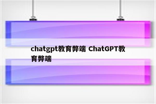 chatgpt教育弊端 ChatGPT教育弊端