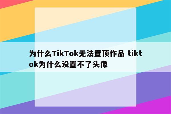 为什么TikTok无法置顶作品 tiktok为什么设置不了头像