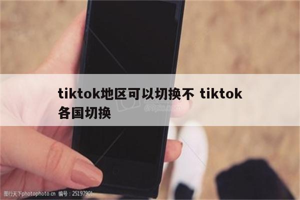 tiktok地区可以切换不 tiktok各国切换