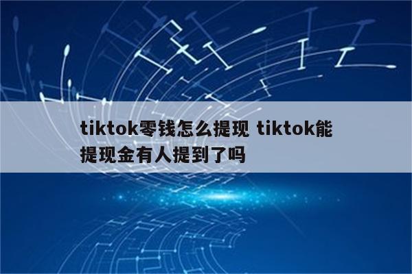 tiktok零钱怎么提现 tiktok能提现金有人提到了吗