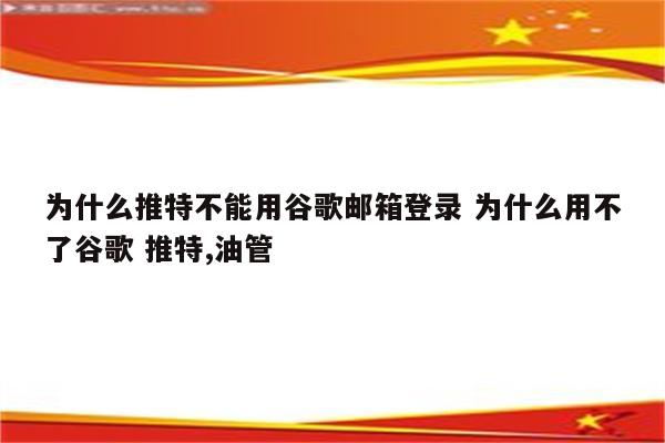 为什么推特不能用谷歌邮箱登录 为什么用不了谷歌 推特,油管