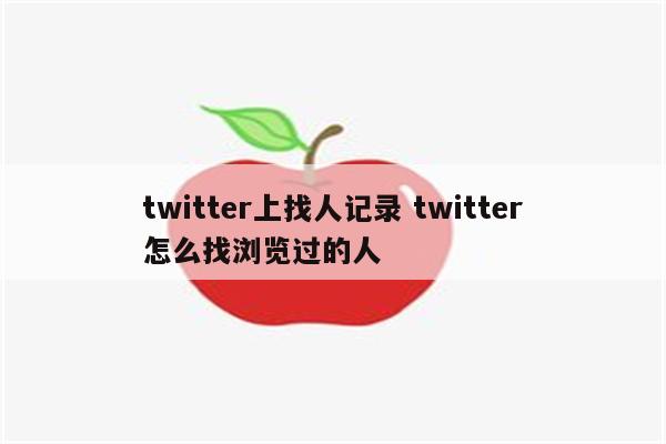 twitter上找人记录 twitter怎么找浏览过的人