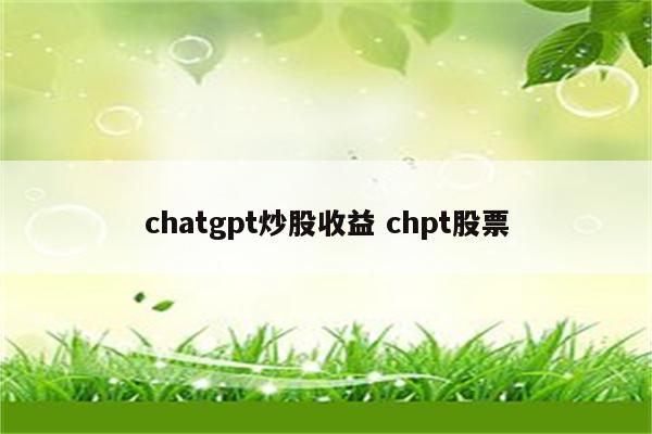 chatgpt炒股收益 chpt股票