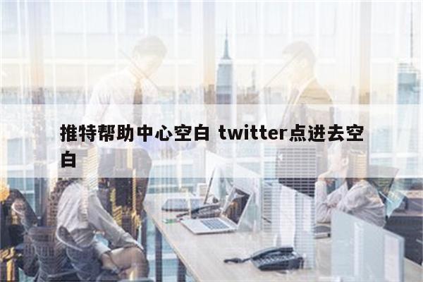 推特帮助中心空白 twitter点进去空白