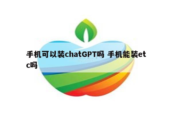 手机可以装chatGPT吗 手机能装etc吗