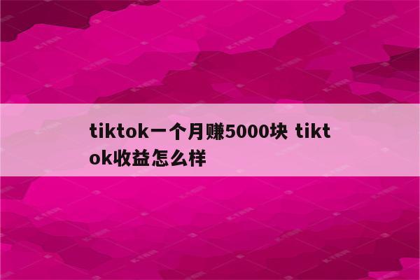 tiktok一个月赚5000块 tiktok收益怎么样