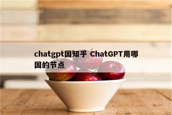 chatgpt国知乎 ChatGPT用哪国的节点