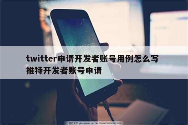 twitter申请开发者账号用例怎么写 推特开发者账号申请