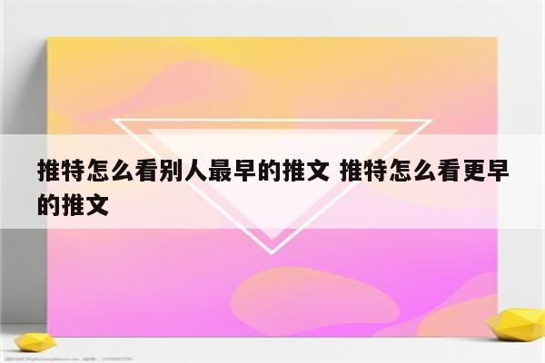 推特怎么看别人最早的推文 推特怎么看更早的推文