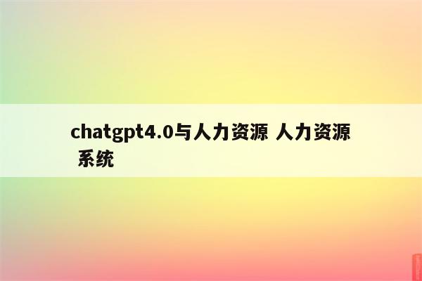chatgpt4.0与人力资源 人力资源 系统